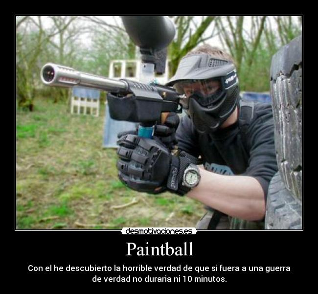 Paintball - Con el he descubierto la horrible verdad de que si fuera a una guerra
de verdad no duraria ni 10 minutos.