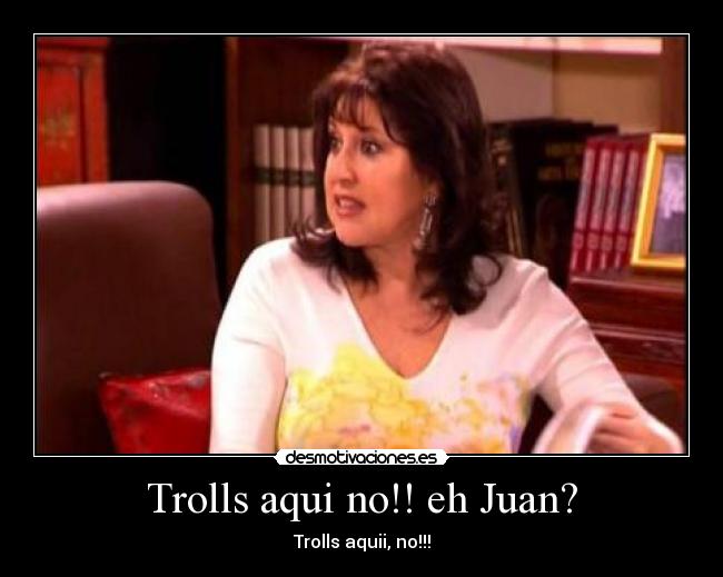 Trolls aqui no!! eh Juan? - Trolls aquii, no!!!