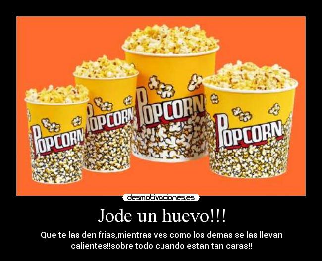 Jode un huevo!!! - Que te las den frias,mientras ves como los demas se las llevan
calientes!!sobre todo cuando estan tan caras!!