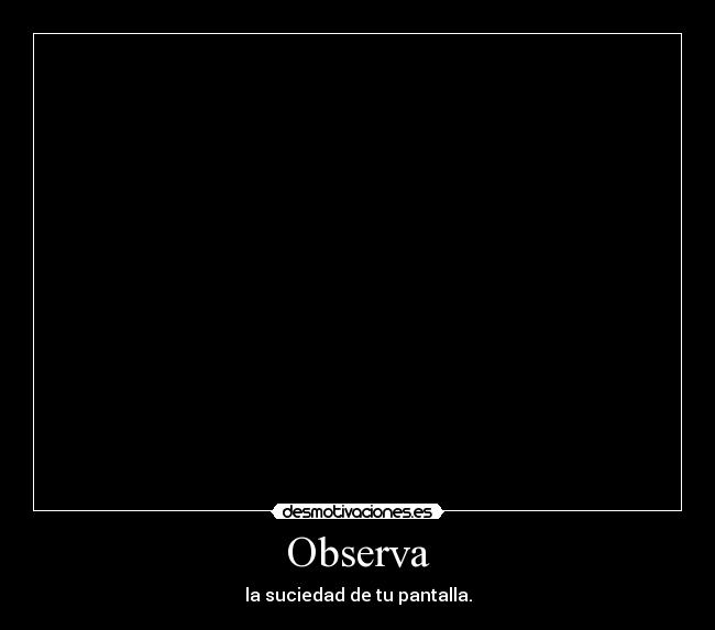 Observa - la suciedad de tu pantalla.
