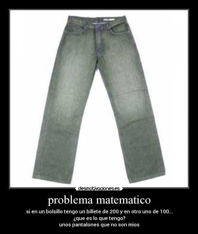 problema matematico - si en un bolsillo tengo un billete de 200 y en otro uno de 100... ¿que es lo que tengo?
unos pantalones que no son mios