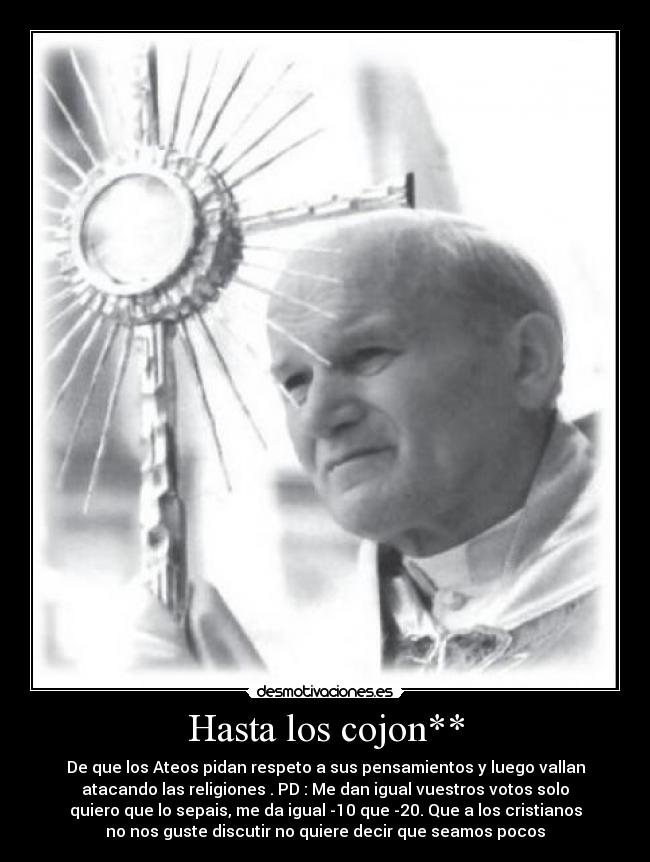 Hasta los cojon** - De que los Ateos pidan respeto a sus pensamientos y luego vallan
atacando las religiones . PD : Me dan igual vuestros votos solo
quiero que lo sepais, me da igual -10 que -20. Que a los cristianos
no nos guste discutir no quiere decir que seamos pocos