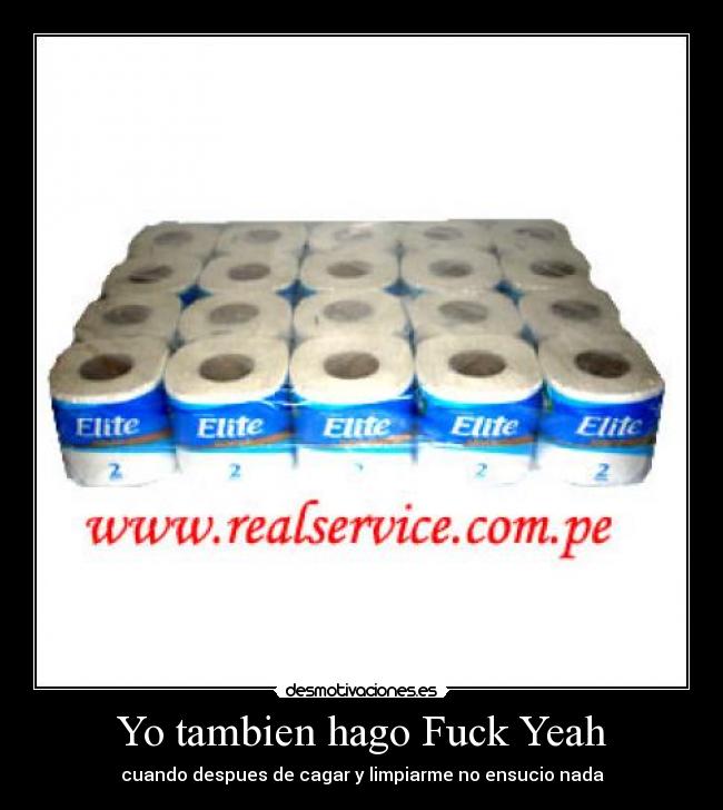Yo tambien hago Fuck Yeah - cuando despues de cagar y limpiarme no ensucio nada