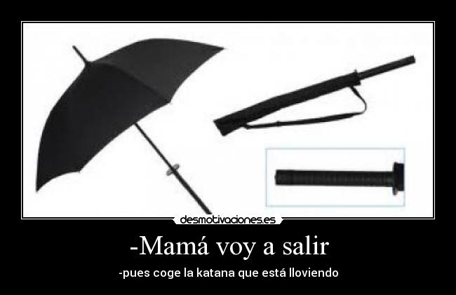 -Mamá voy a salir - -pues coge la katana que está lloviendo