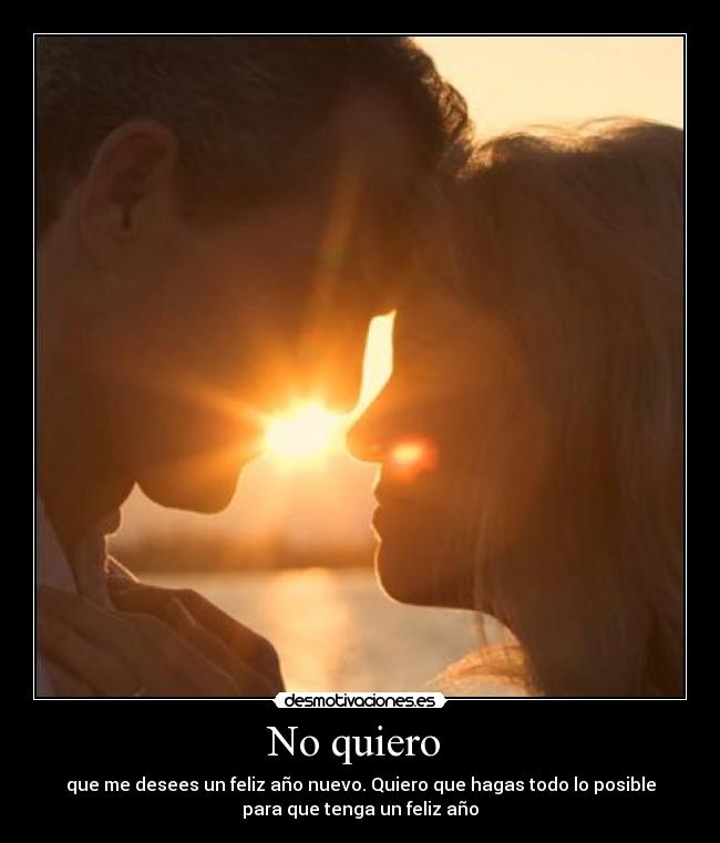 No quiero - que me desees un feliz año nuevo. Quiero que hagas todo lo posible
para que tenga un feliz año