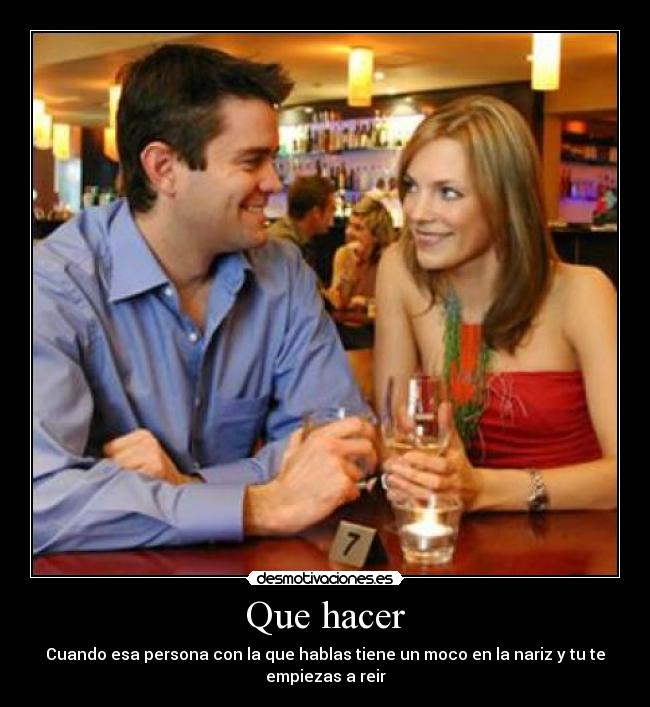 Que hacer - Cuando esa persona con la que hablas tiene un moco en la nariz y tu te
empiezas a reir
