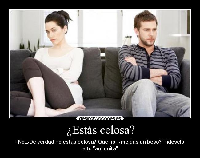 ¿Estás celosa? - -No..¿De verdad no estás celosa?-Que no!-¿me das un beso?-Pideselo a tu amiguita