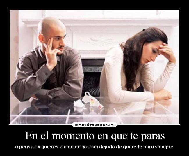 En el momento en que te paras - a pensar si quieres a alguien, ya has dejado de quererle para siempre.