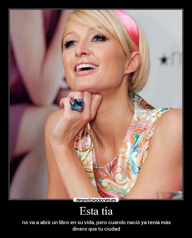 Esta tía - no va a abrir un libro en su vida, pero cuando nació ya tenía más
dinero que tu ciudad