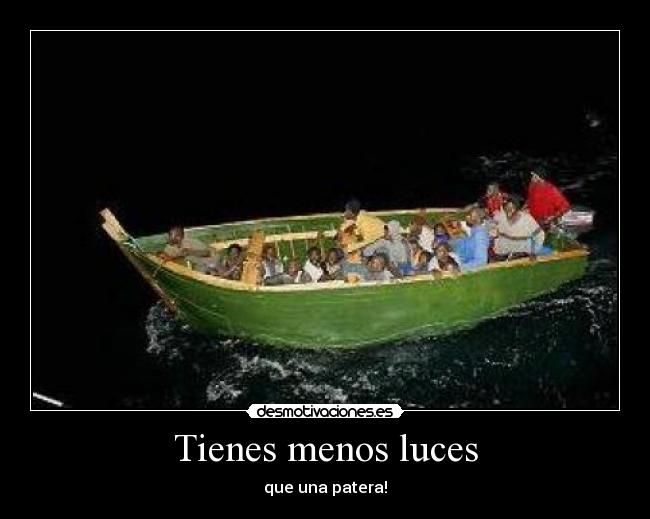 Tienes menos luces - que una patera!