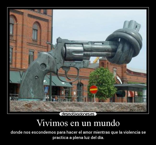 Vivimos en un mundo - donde nos escondemos para hacer el amor mientras que la violencia se
practica a plena luz del día.