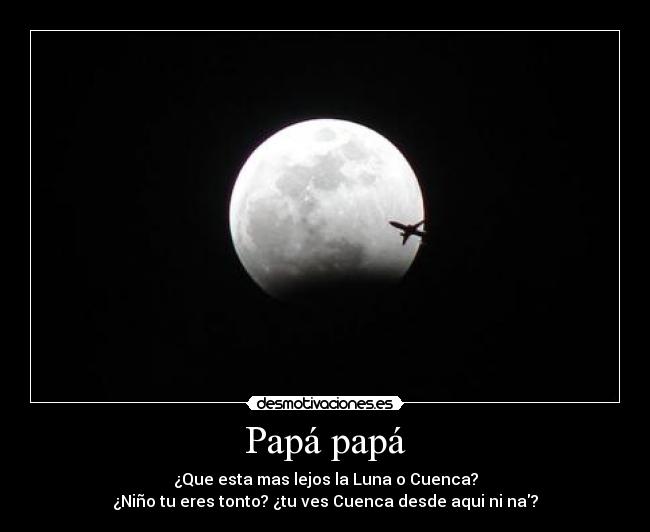 Papá papá - ¿Que esta mas lejos la Luna o Cuenca?
¿Niño tu eres tonto? ¿tu ves Cuenca desde aqui ni na?