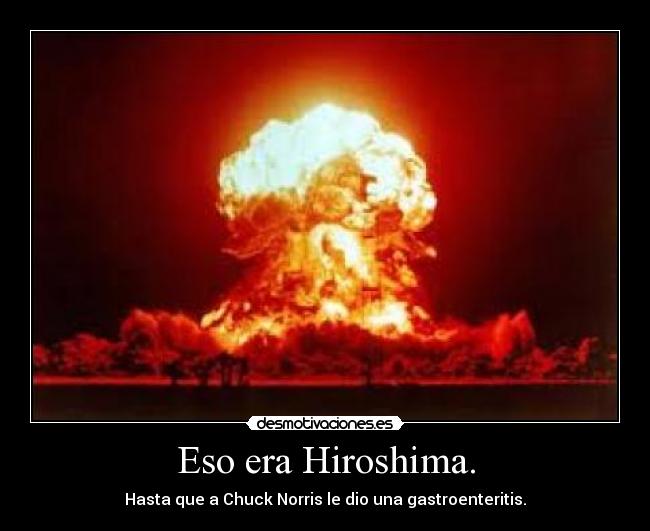 Eso era Hiroshima. - Hasta que a Chuck Norris le dio una gastroenteritis.