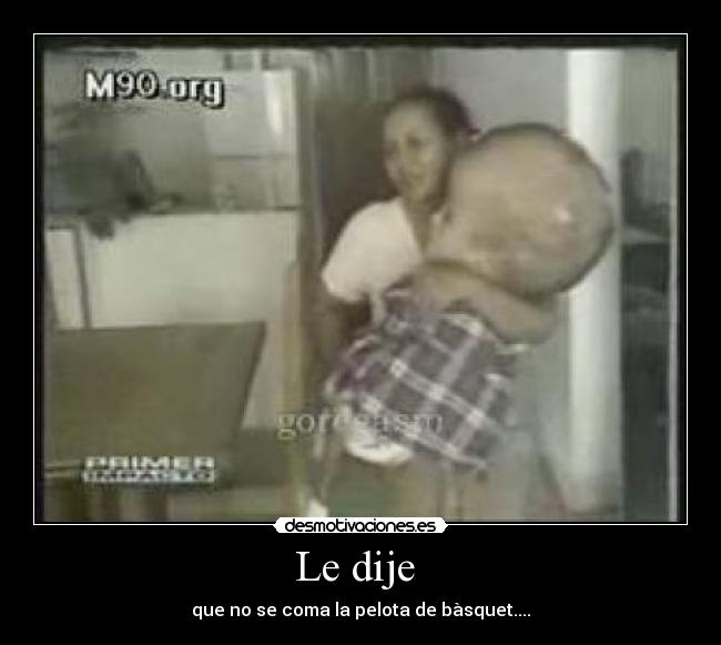 Le dije - que no se coma la pelota de bàsquet....