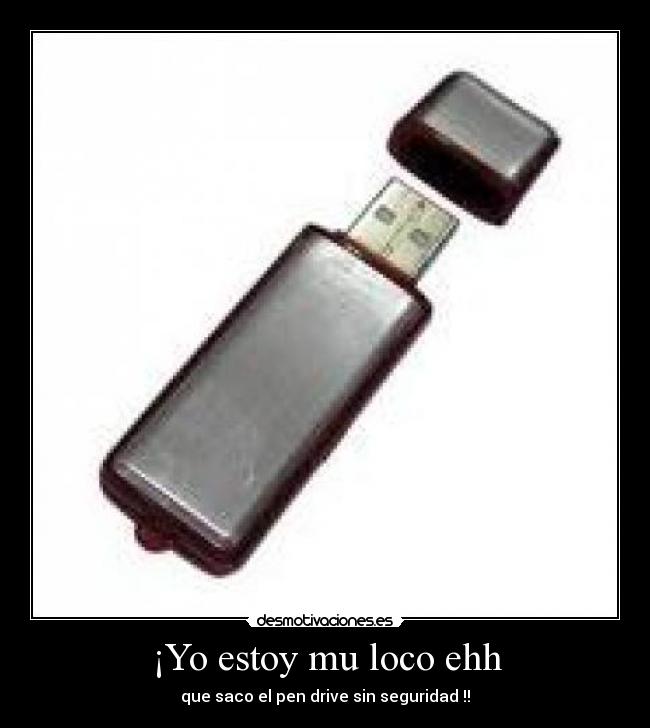 ¡Yo estoy mu loco ehh - que saco el pen drive sin seguridad !!