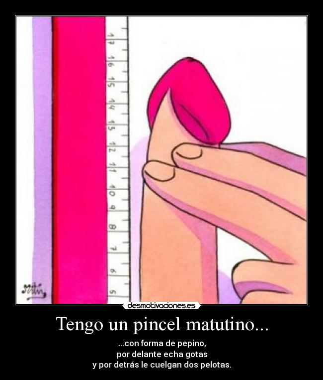 Tengo un pincel matutino... - ...con forma de pepino,
por delante echa gotas
y por detrás le cuelgan dos pelotas.