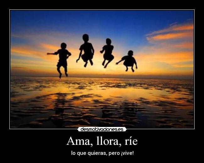 Ama, llora, ríe - lo que quieras, pero ¡vive!