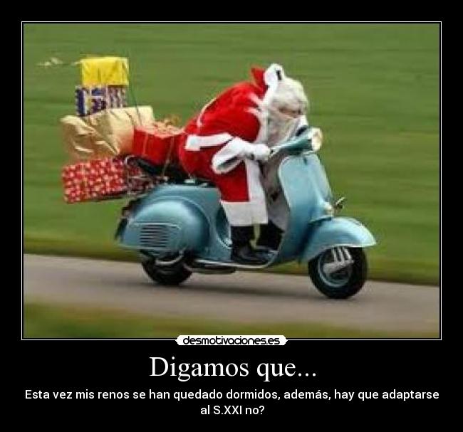 Digamos que... - Esta vez mis renos se han quedado dormidos, además, hay que adaptarse
al S.XXI no?