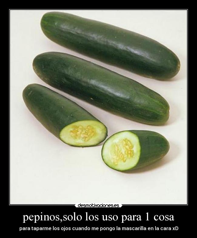 pepinos,solo los uso para 1 cosa - para taparme los ojos cuando me pongo la mascarilla en la cara xD