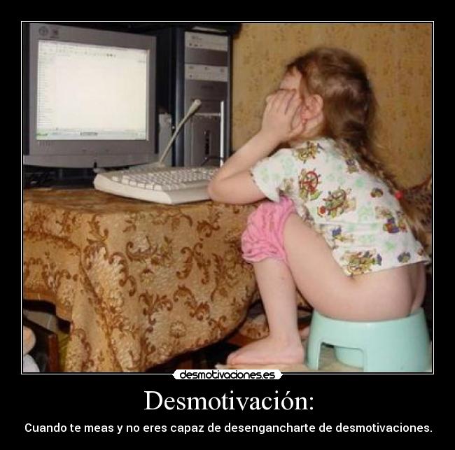 Desmotivación: - Cuando te meas y no eres capaz de desengancharte de desmotivaciones.