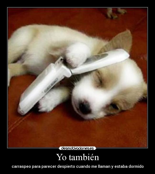 Yo también - carraspeo para parecer despierto cuando me llaman y estaba dormido