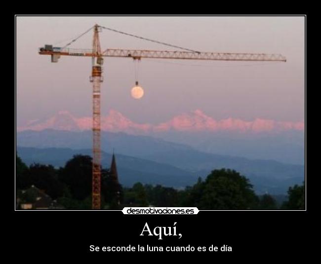 Aquí, - Se esconde la luna cuando es de día