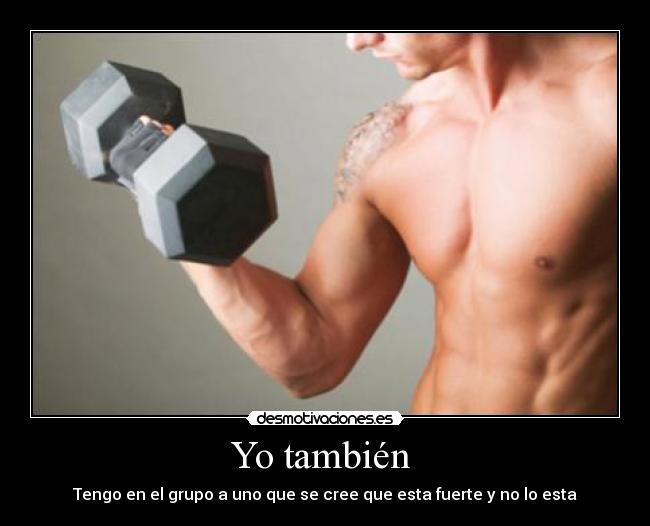 Yo también - Tengo en el grupo a uno que se cree que esta fuerte y no lo esta