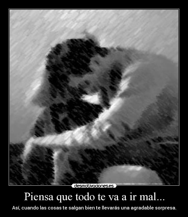 Piensa que todo te va a ir mal... - Así, cuando las cosas te salgan bien te llevarás una agradable sorpresa.