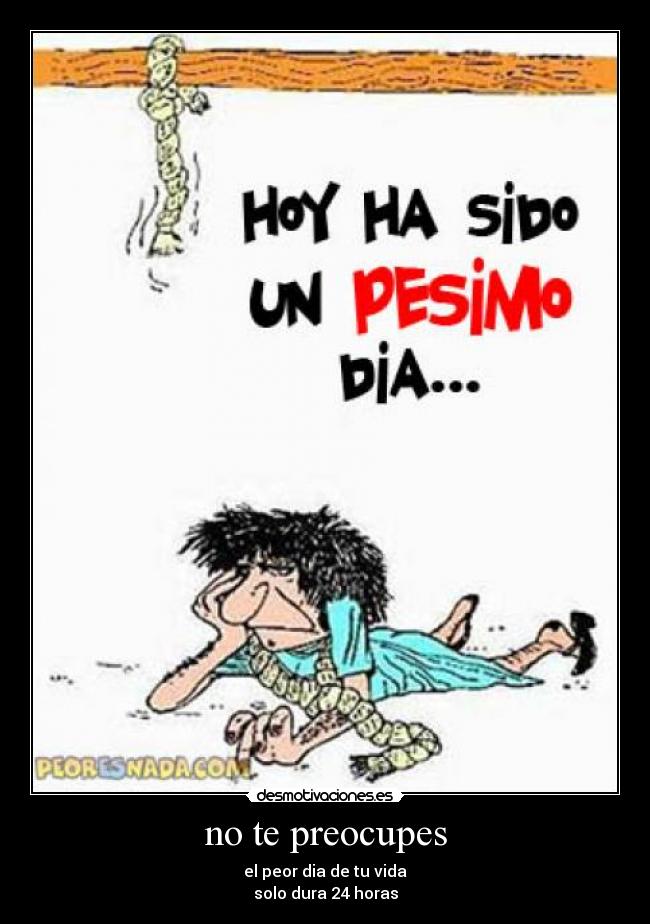 no te preocupes - el peor dia de tu vida
solo dura 24 horas
