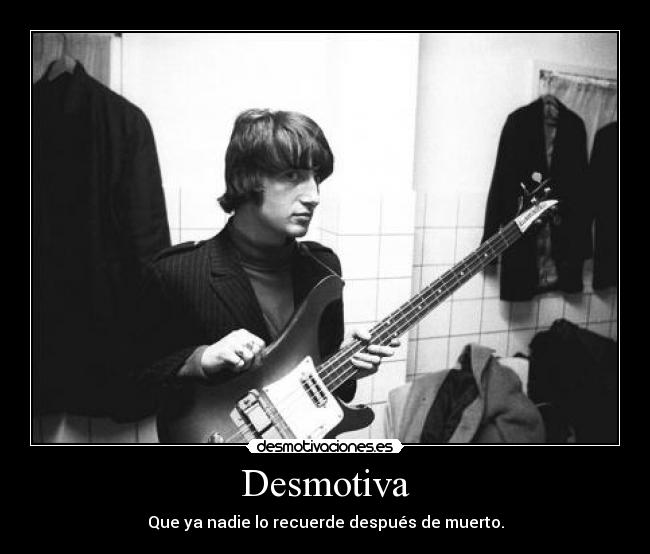 Desmotiva - Que ya nadie lo recuerde después de muerto.