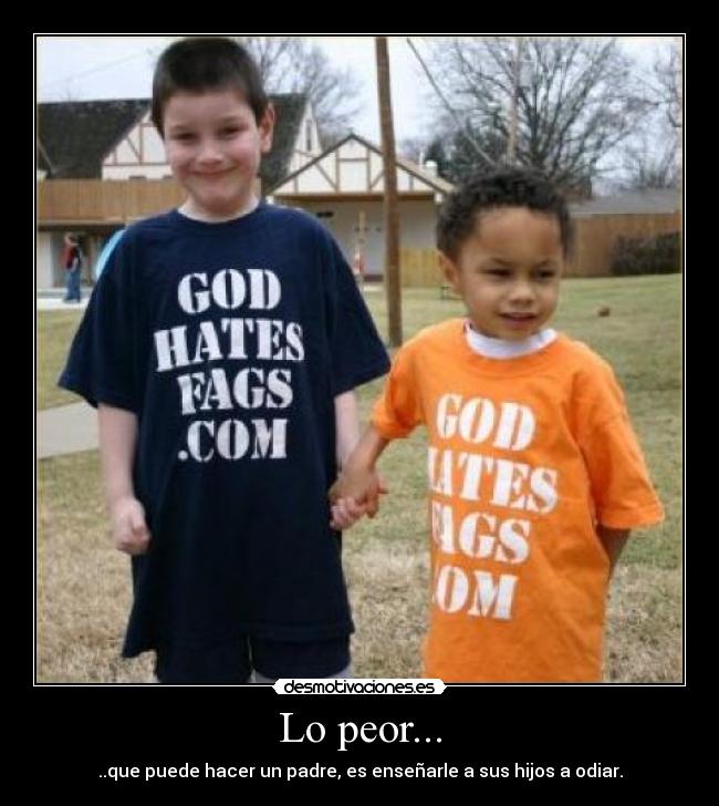 Lo peor... - ..que puede hacer un padre, es enseñarle a sus hijos a odiar.