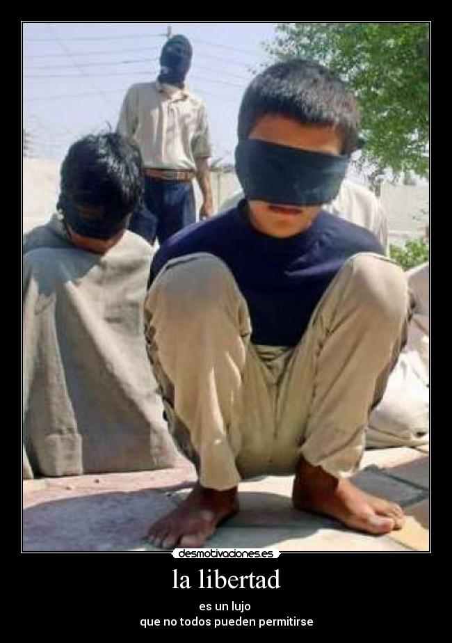la libertad - es un lujo
que no todos pueden permitirse