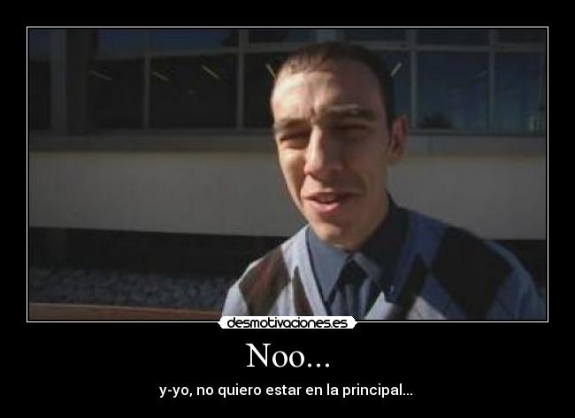 Noo... - y-yo, no quiero estar en la principal...
