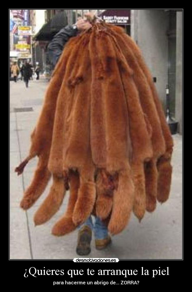 ¿Quieres que te arranque la piel - para hacerme un abrigo de... ZORRA?