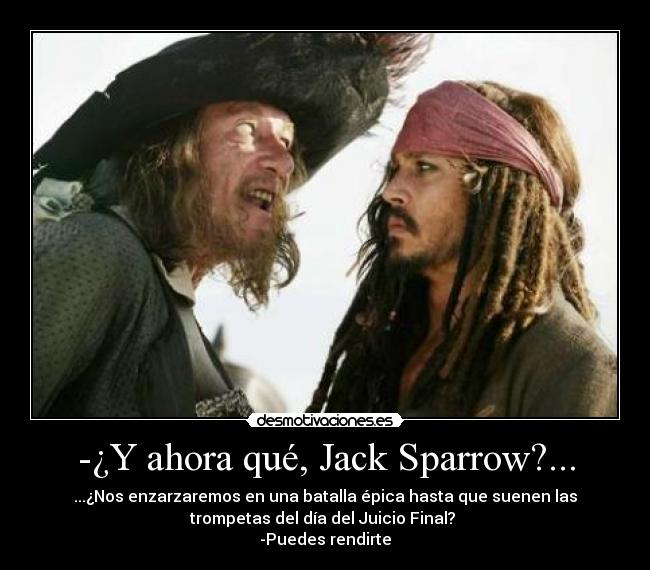 -¿Y ahora qué, Jack Sparrow?... - ...¿Nos enzarzaremos en una batalla épica hasta que suenen las
trompetas del día del Juicio Final?
-Puedes rendirte