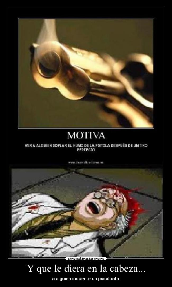 Y que le diera en la cabeza... - a alguien inocente un psicópata 