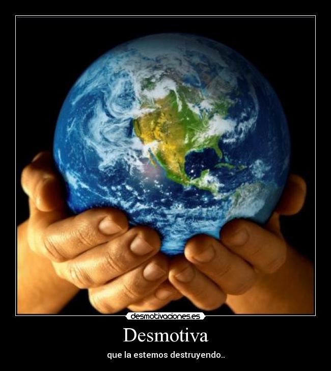 Desmotiva - que la estemos destruyendo..