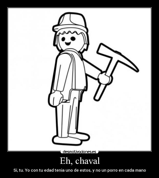 Eh, chaval - Si, tu. Yo con tu edad tenia uno de estos, y no un porro en cada mano