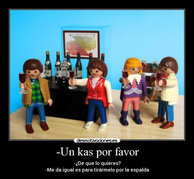 -Un kas por favor - -¿De que lo quieres?
-Me da igual es para tirármelo por la espalda