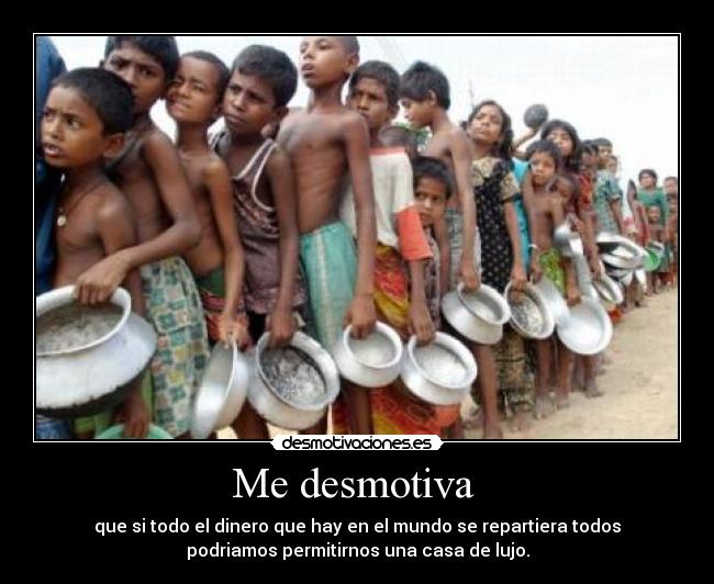 Me desmotiva - que si todo el dinero que hay en el mundo se repartiera todos
podriamos permitirnos una casa de lujo.
