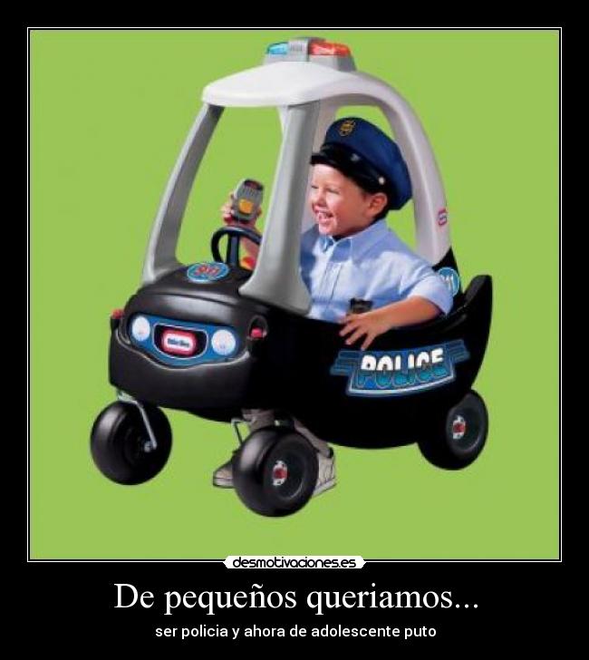 De pequeños queriamos... - ser policia y ahora de adolescente puto
