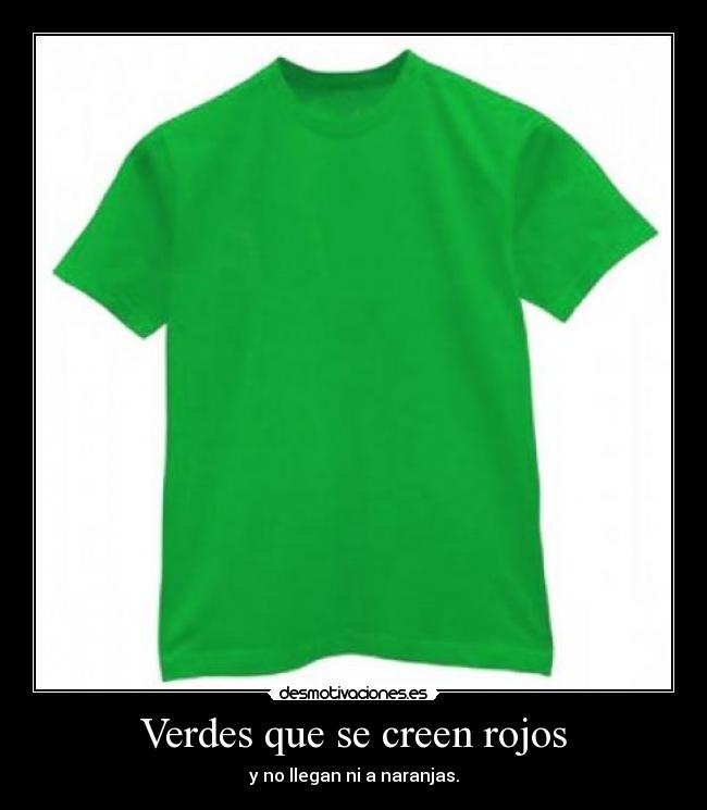 Verdes que se creen rojos - y no llegan ni a naranjas.