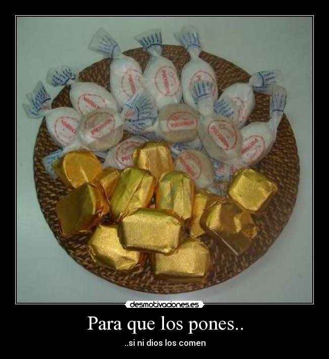 Para que los pones.. - ..si ni dios los comen