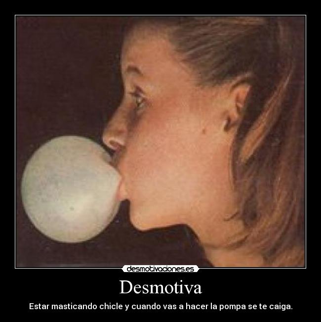 Desmotiva - Estar masticando chicle y cuando vas a hacer la pompa se te caiga.