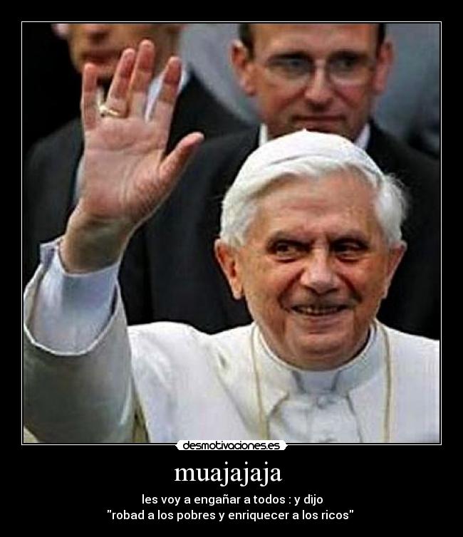 muajajaja - les voy a engañar a todos : y dìjo
robad a los pobres y enriquecer a los ricos