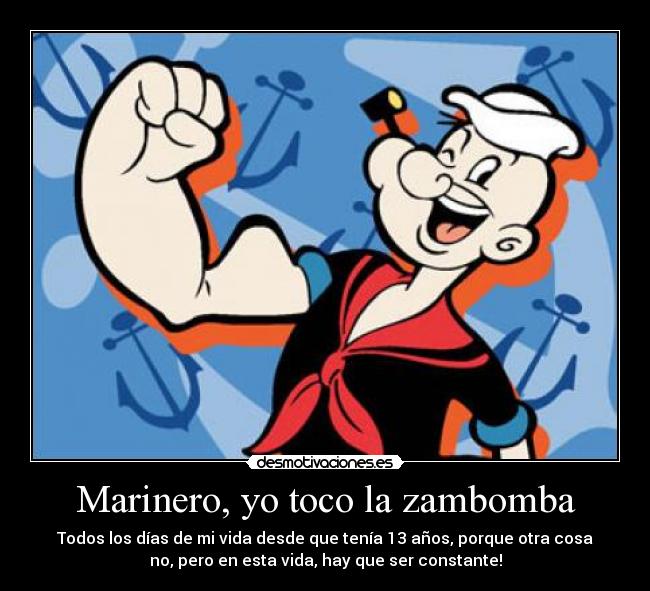 Marinero, yo toco la zambomba - Todos los días de mi vida desde que tenía 13 años, porque otra cosa
no, pero en esta vida, hay que ser constante!