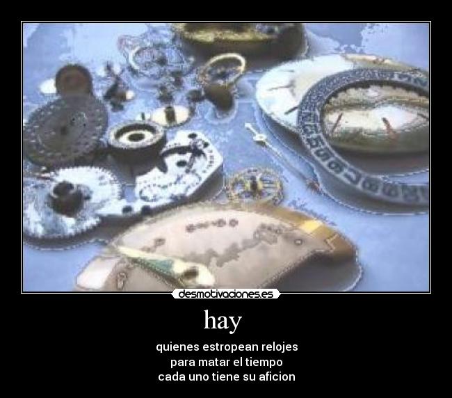 hay - quienes estropean relojes
para matar el tiempo
cada uno tiene su aficion
