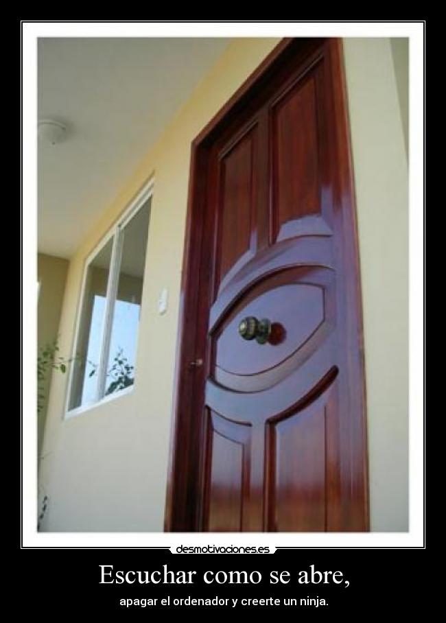 Escuchar como se abre, - apagar el ordenador y creerte un ninja.