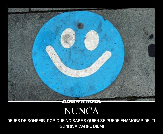 NUNCA - DEJES DE SONREÍR, POR QUE NO SABES QUIEN SE PUEDE ENAMORAR DE TU
SONRISA!CARPE DIEM!