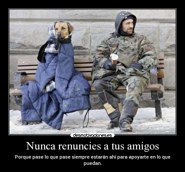Nunca renuncies a tus amigos - Porque pase lo que pase siempre estarán ahí para apoyarte en lo que puedan.